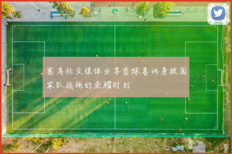 塞鸟社交媒体分享首球喜讯身披国家队战袍的荣耀时刻