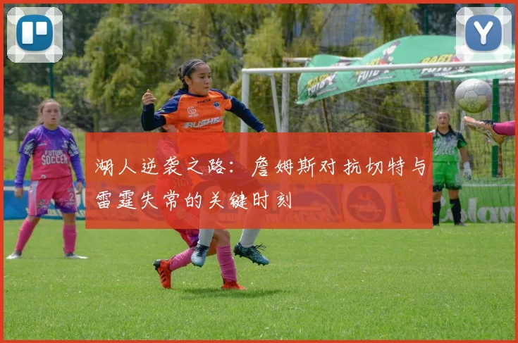湖人逆袭之路：詹姆斯对抗切特与雷霆失常的关键时刻