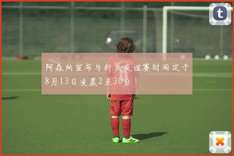 阿森纳宣布与科莫友谊赛时间定于8月13日凌晨2点30分