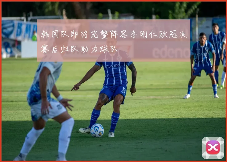 韩国队即将完整阵容李刚仁欧冠决赛后归队助力球队