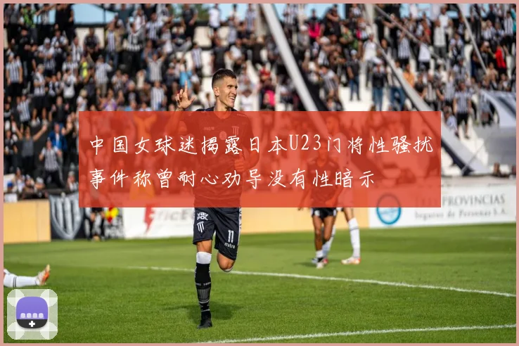 中国女球迷揭露日本U23门将性骚扰事件称曾耐心劝导没有性暗示
