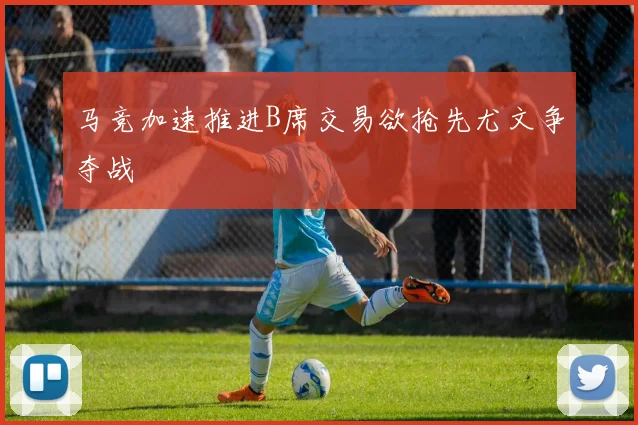 马竞加速推进B席交易欲抢先尤文争夺战