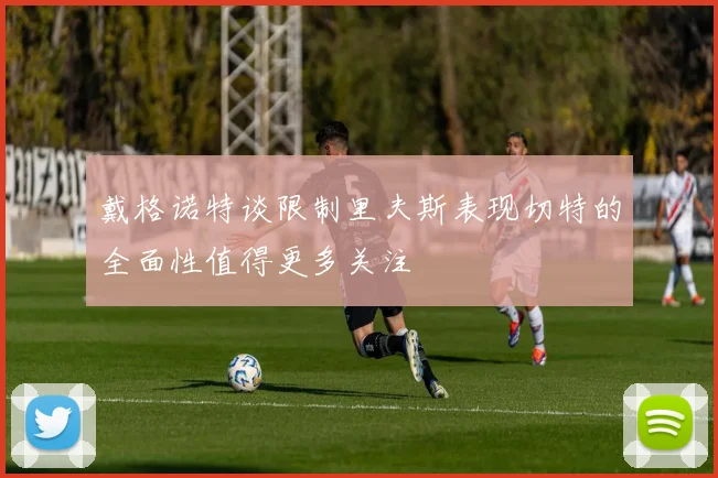 戴格诺特谈限制里夫斯表现切特的全面性值得更多关注