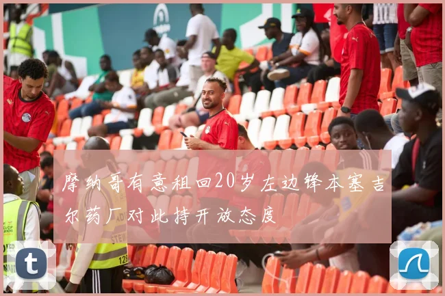 摩纳哥有意租回20岁左边锋本塞吉尔药厂对此持开放态度