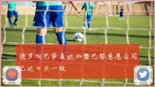 德罗向巴萨表达加盟巴黎意愿合同已达口头一致