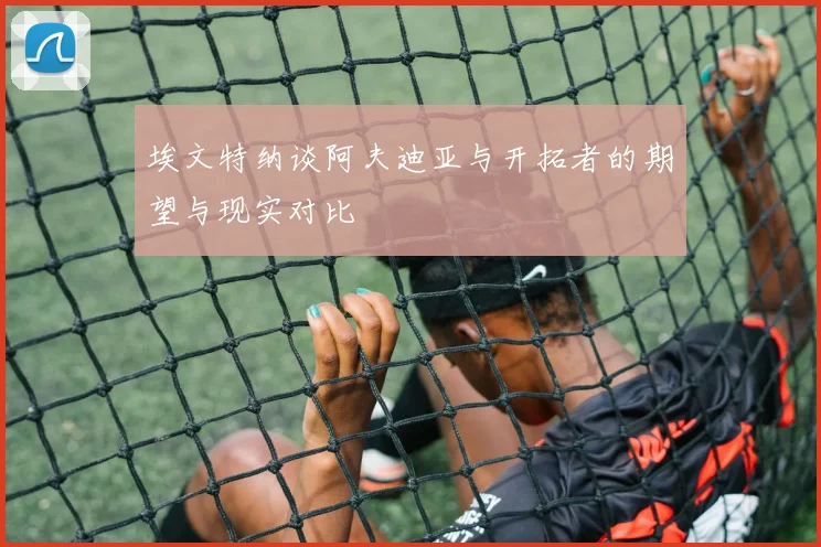 埃文特纳谈阿夫迪亚与开拓者的期望与现实对比