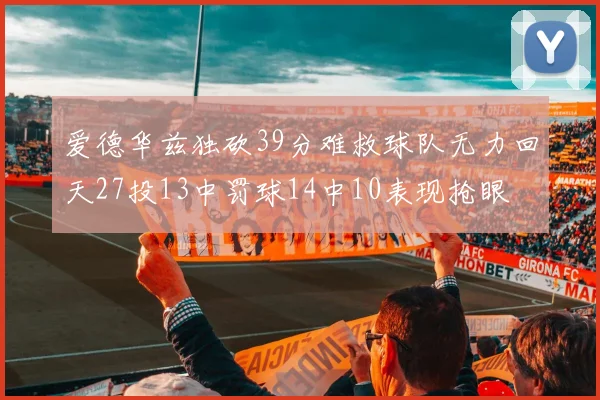 爱德华兹独砍39分难救球队无力回天27投13中罚球14中10表现抢眼