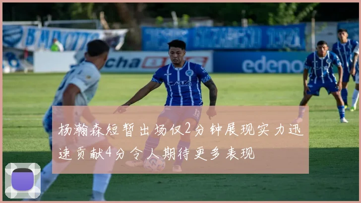 杨瀚森短暂出场仅2分钟展现实力迅速贡献4分令人期待更多表现