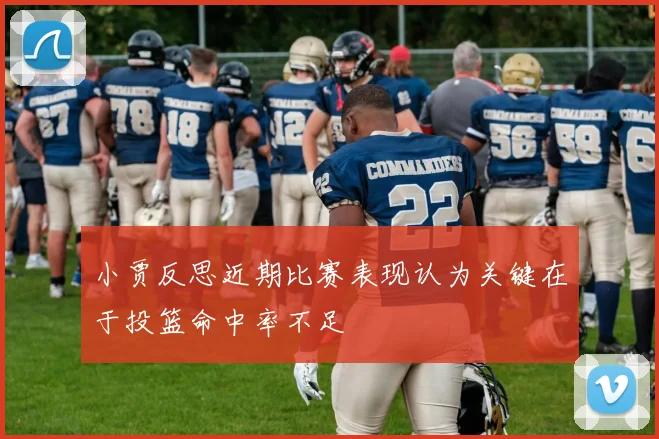 小贾反思近期比赛表现认为关键在于投篮命中率不足