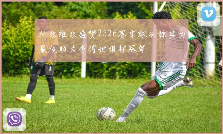 科尔维尔盛赞2526赛季球衣称其为最佳助力夺得世俱杯冠军