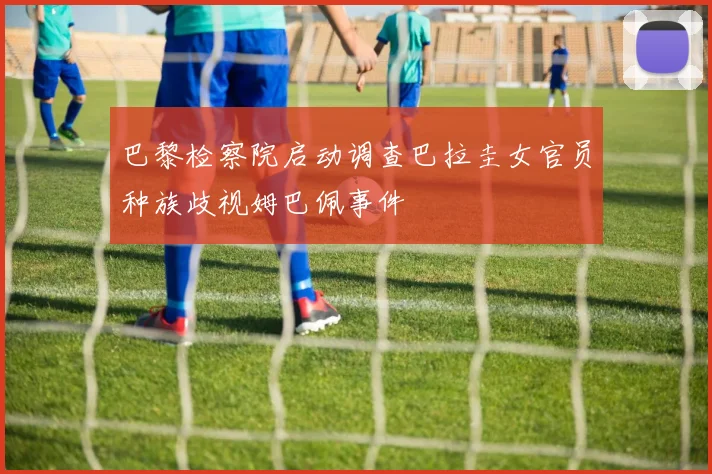 巴黎检察院启动调查巴拉圭女官员种族歧视姆巴佩事件