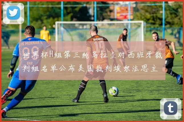 世界杯H组第三轮乌拉圭对西班牙裁判组名单公布美国裁判埃尔法思主裁判