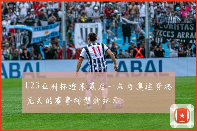 U23亚洲杯迎来最后一届与奥运资格无关的赛事转型新纪元