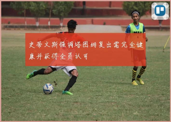 史蒂文斯强调塔图姆复出需完全健康并获得全员认可
