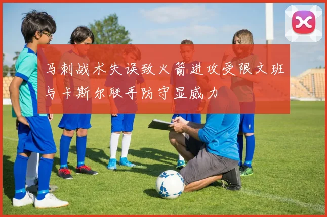 马刺战术失误致火箭进攻受限文班与卡斯尔联手防守显威力