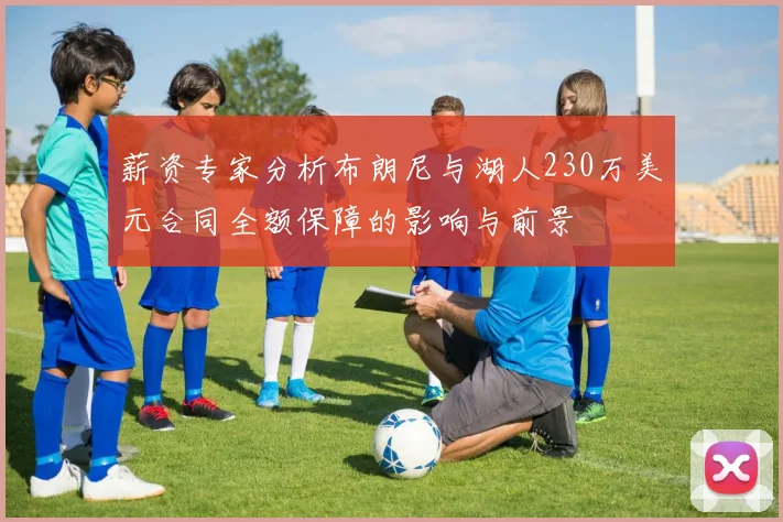 薪资专家分析布朗尼与湖人230万美元合同全额保障的影响与前景