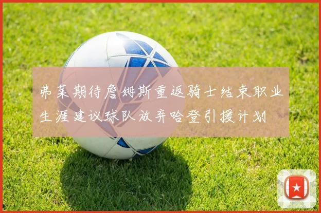 弗莱期待詹姆斯重返骑士结束职业生涯建议球队放弃哈登引援计划