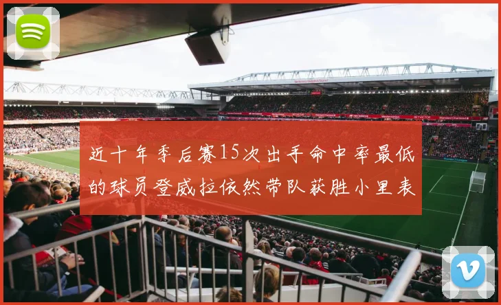 近十年季后赛15次出手命中率最低的球员登威拉依然带队获胜小里表现低迷仅得三分