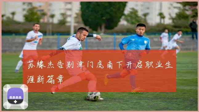 苏缘杰告别津门虎南下开启职业生涯新篇章