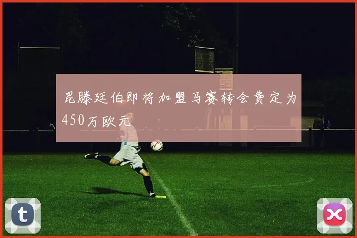 昆滕廷伯即将加盟马赛转会费定为450万欧元