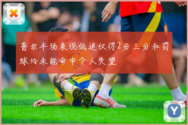 普尔半场表现低迷仅得2分三分和罚球均未能命中令人失望