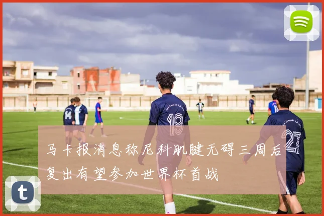 马卡报消息称尼科肌腱无碍三周后复出有望参加世界杯首战