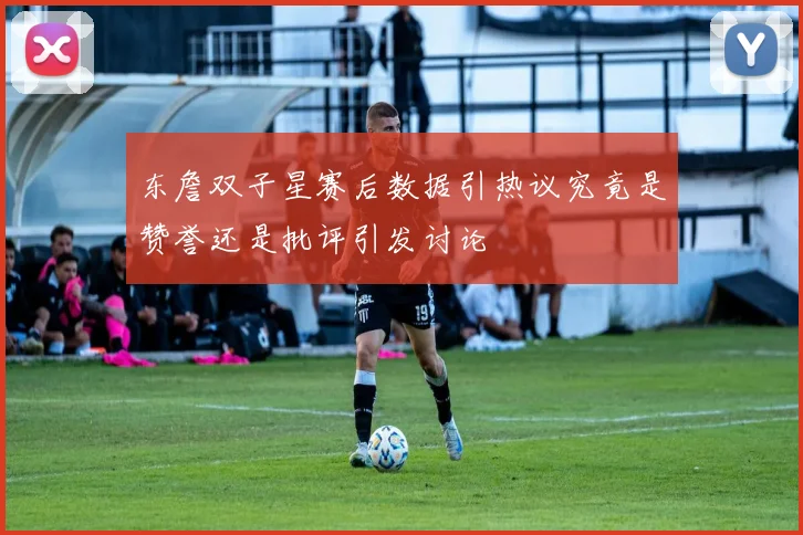 东詹双子星赛后数据引热议究竟是赞誉还是批评引发讨论
