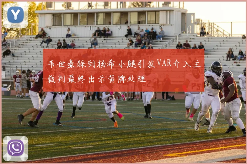 韦世豪踩到杨希小腿引发VAR介入主裁判最终出示黄牌处理