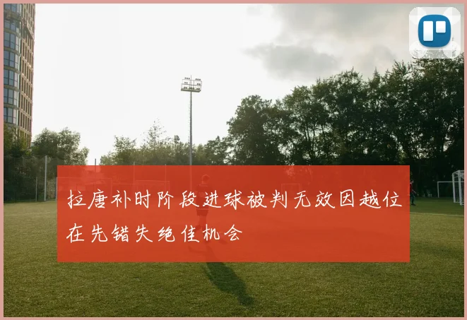 拉唐补时阶段进球被判无效因越位在先错失绝佳机会