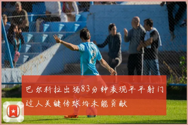 巴尔科拉出场83分钟表现平平射门过人关键传球均未能贡献