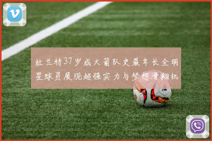 杜兰特37岁成火箭队史最年长全明星球员展现超强实力与梦想滑翔机般飞翔