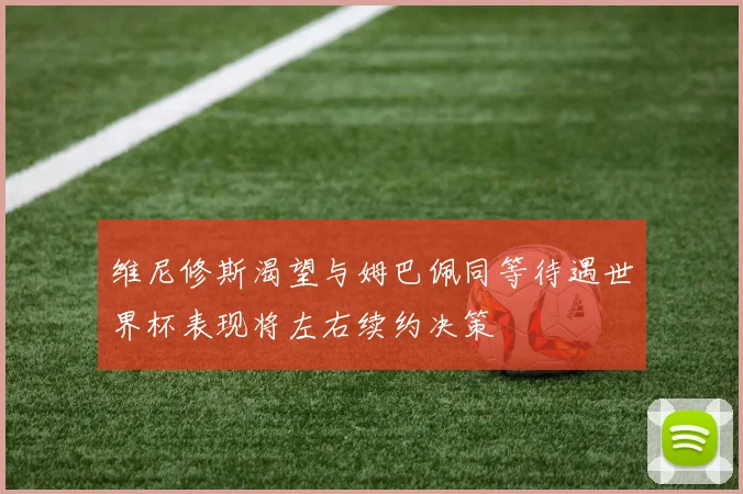 维尼修斯渴望与姆巴佩同等待遇世界杯表现将左右续约决策