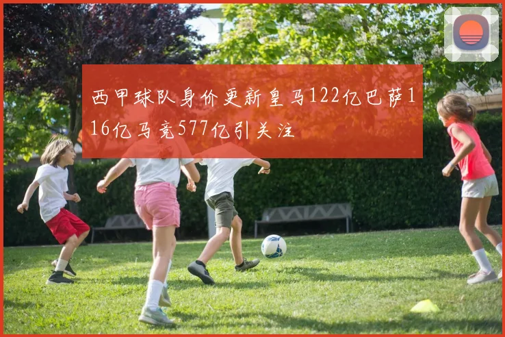 西甲球队身价更新皇马122亿巴萨116亿马竞577亿引关注