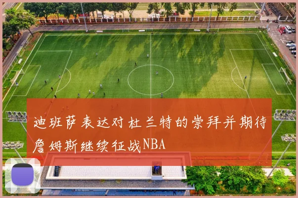 迪班萨表达对杜兰特的崇拜并期待詹姆斯继续征战NBA