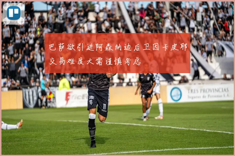 巴萨欲引进阿森纳边后卫因卡皮耶交易难度大需谨慎考虑