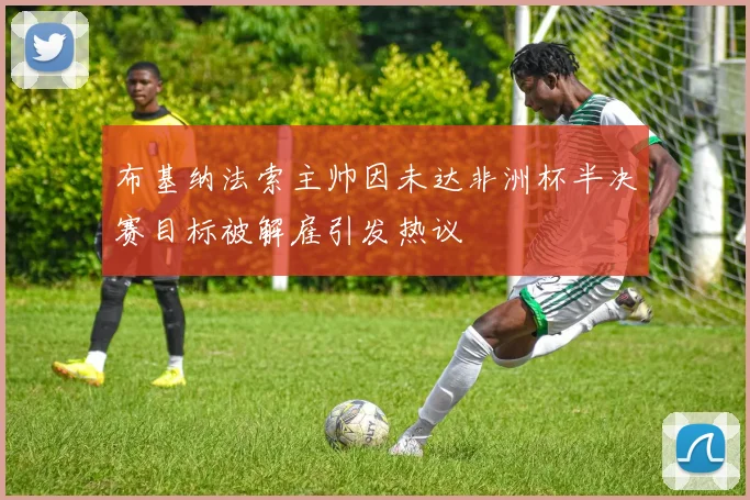 布基纳法索主帅因未达非洲杯半决赛目标被解雇引发热议