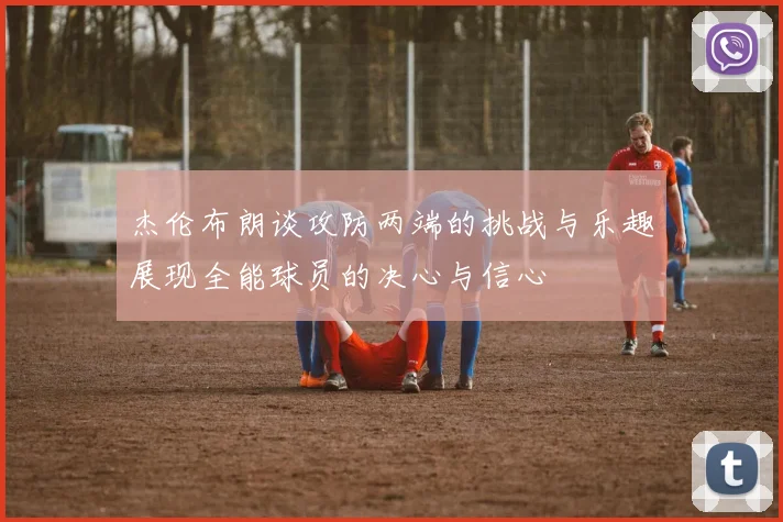 杰伦布朗谈攻防两端的挑战与乐趣展现全能球员的决心与信心